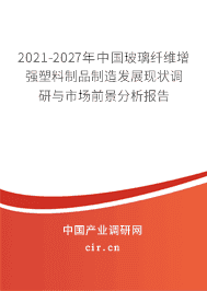 2021-2027年中国玻璃纤维增强塑料制品制造发展现状调研与市场前景分析报告